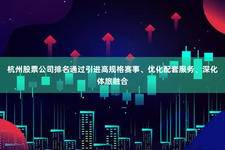杭州股票公司排名通过引进高规格赛事、优化配套服务、深化体旅融合