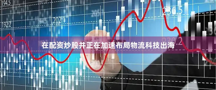 在配资炒股并正在加速布局物流科技出海