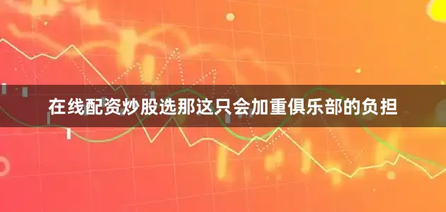 在线配资炒股选那这只会加重俱乐部的负担