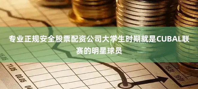 专业正规安全股票配资公司大学生时期就是CUBAL联赛的明星球员