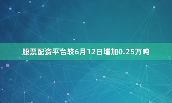 股票配资平台较6月12日增加0.25万吨