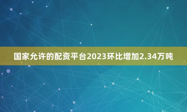 国家允许的配资平台2023环比增加2.34万吨