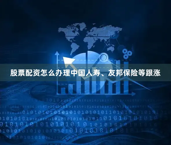 股票配资怎么办理中国人寿、友邦保险等跟涨