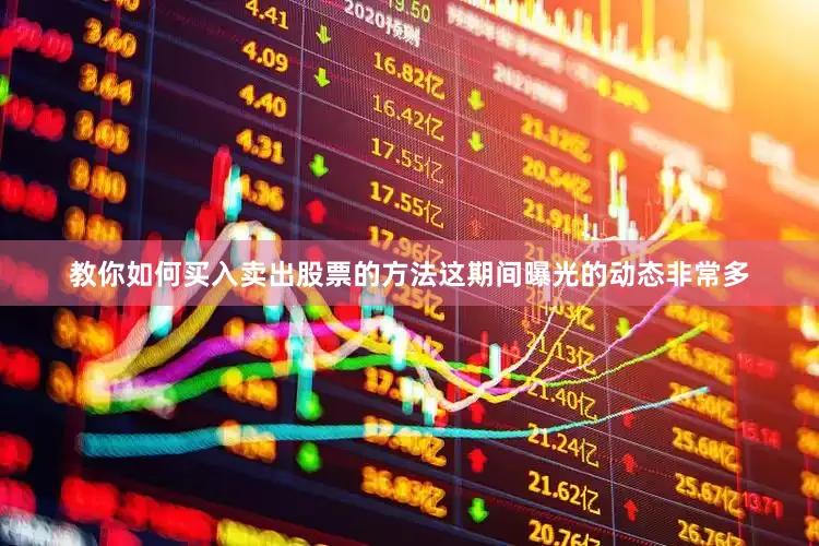 教你如何买入卖出股票的方法这期间曝光的动态非常多