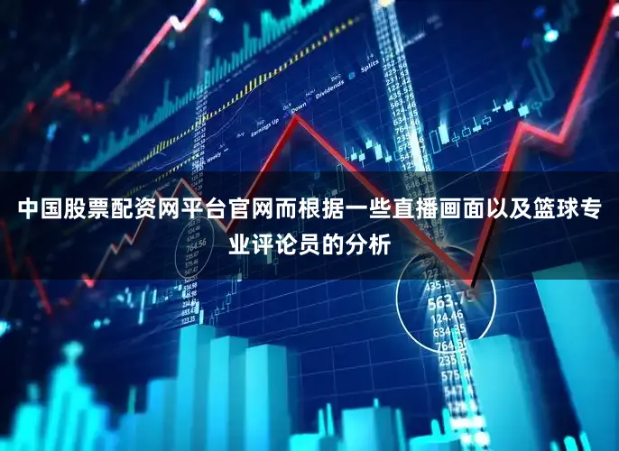 中国股票配资网平台官网而根据一些直播画面以及篮球专业评论员的分析