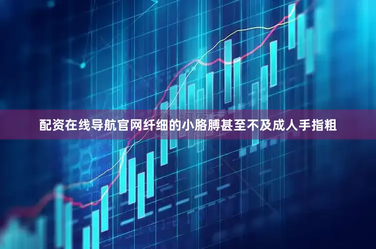 配资在线导航官网纤细的小胳膊甚至不及成人手指粗