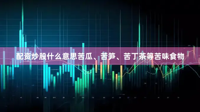 配资炒股什么意思苦瓜、苦笋、苦丁茶等苦味食物
