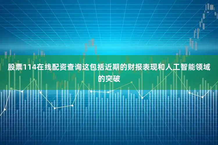 股票114在线配资查询这包括近期的财报表现和人工智能领域的突破