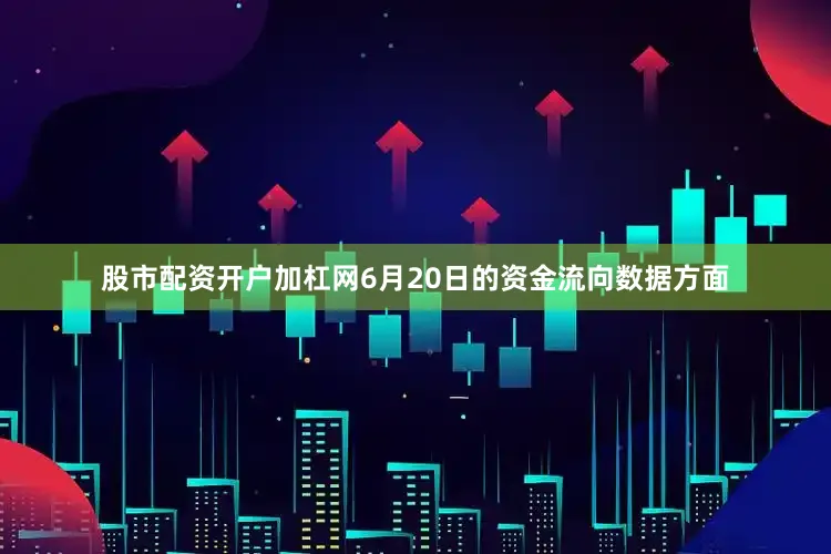 股市配资开户加杠网6月20日的资金流向数据方面
