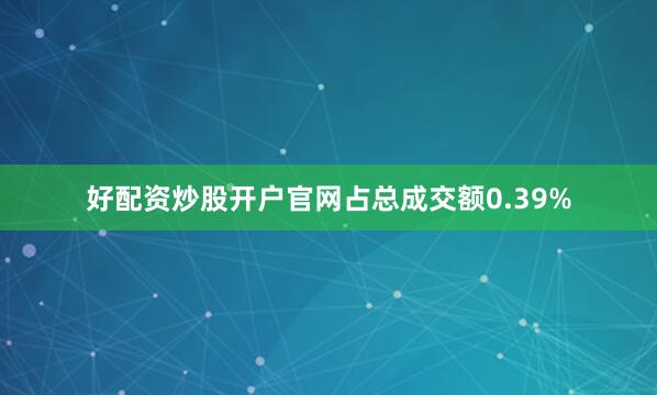 好配资炒股开户官网占总成交额0.39%