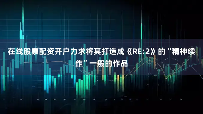 在线股票配资开户力求将其打造成《RE:2》的“精神续作”一般的作品