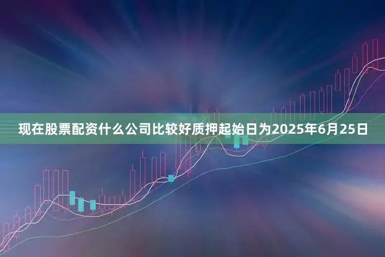 现在股票配资什么公司比较好质押起始日为2025年6月25日
