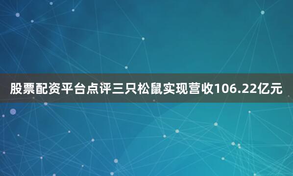 股票配资平台点评三只松鼠实现营收106.22亿元
