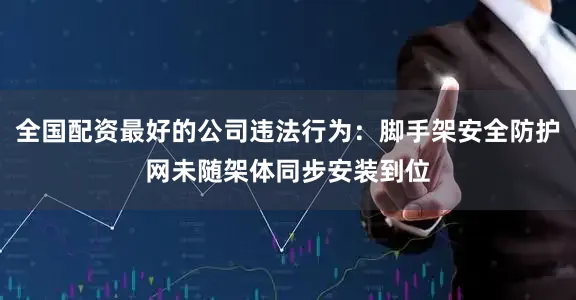 全国配资最好的公司违法行为：脚手架安全防护网未随架体同步安装到位
