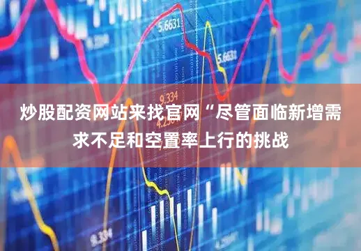炒股配资网站来找官网　　“尽管面临新增需求不足和空置率上行的挑战