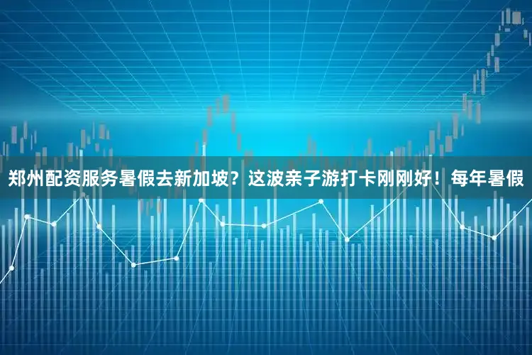 郑州配资服务暑假去新加坡？这波亲子游打卡刚刚好！每年暑假