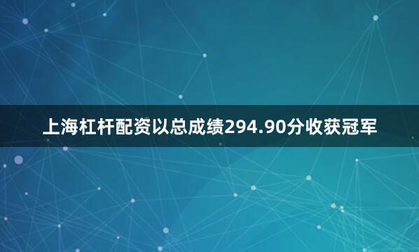 上海杠杆配资以总成绩294.90分收获冠军
