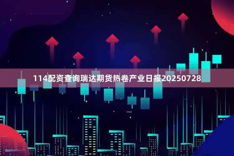 114配资查询瑞达期货热卷产业日报20250728