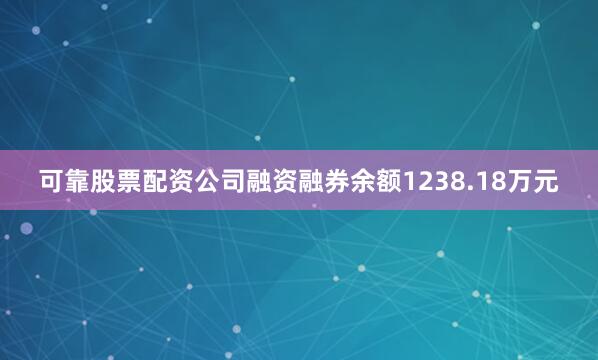 可靠股票配资公司融资融券余额1238.18万元