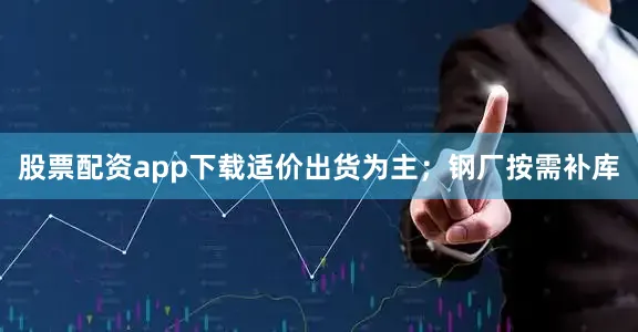 股票配资app下载适价出货为主；钢厂按需补库