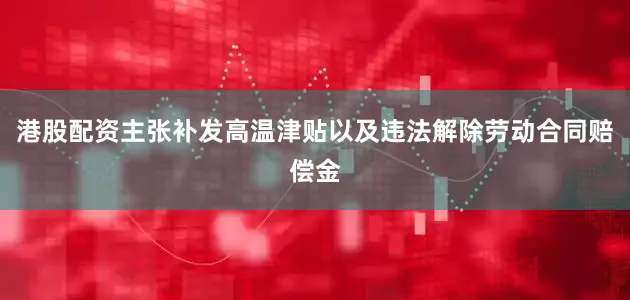 港股配资主张补发高温津贴以及违法解除劳动合同赔偿金