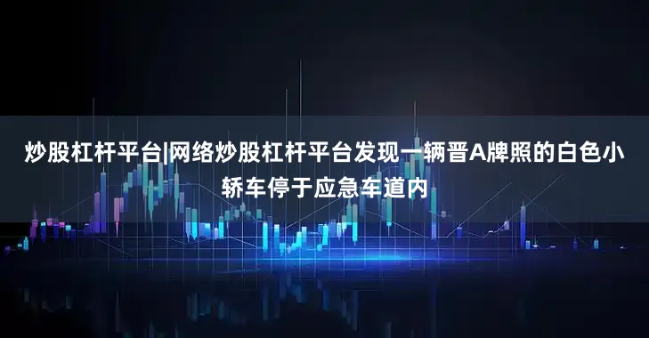 炒股杠杆平台|网络炒股杠杆平台发现一辆晋A牌照的白色小轿车停于应急车道内