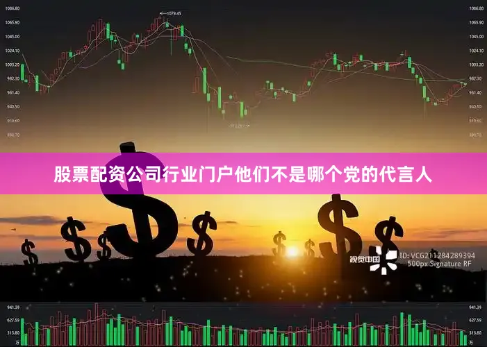 股票配资公司行业门户他们不是哪个党的代言人