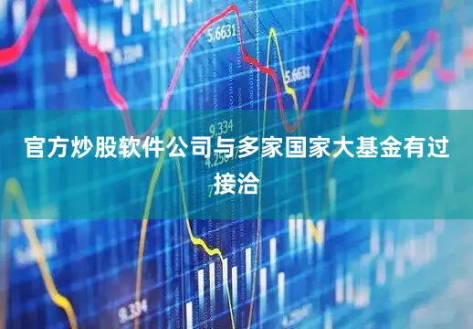 官方炒股软件公司与多家国家大基金有过接洽