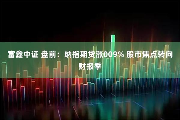 富鑫中证 盘前：纳指期货涨009% 股市焦点转向财报季