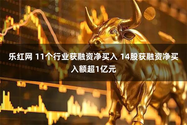 乐红网 11个行业获融资净买入 14股获融资净买入额超1亿元