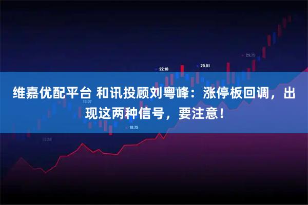 维嘉优配平台 和讯投顾刘粤峰:涨停板回调,出现这两种信号,要注意!