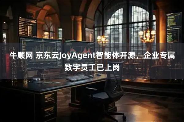 牛顺网 京东云JoyAgent智能体开源,企业专属数字员工已上岗