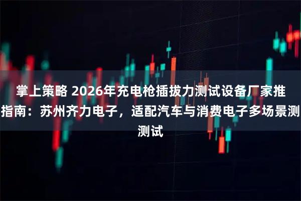 掌上策略 2026年充电枪插拔力测试设备厂家推荐指南：苏州齐力电子，适配汽车与消费电子多场景测试