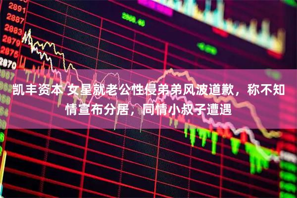 凯丰资本 女星就老公性侵弟弟风波道歉，称不知情宣布分居，同情小叔子遭遇