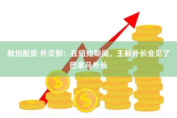 融创配资 外交部：在纽约期间，王毅外长会见了巴拿马外长