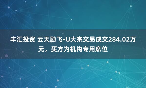 丰汇投资 云天励飞-U大宗交易成交284.02万元，买方为机构专用席位