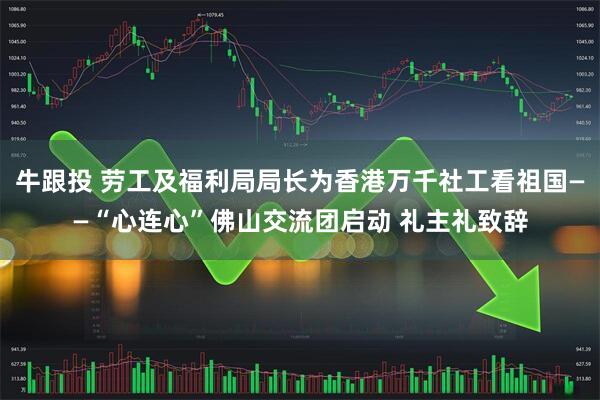 牛跟投 劳工及福利局局长为香港万千社工看祖国——“心连心”佛山交流团启动 礼主礼致辞