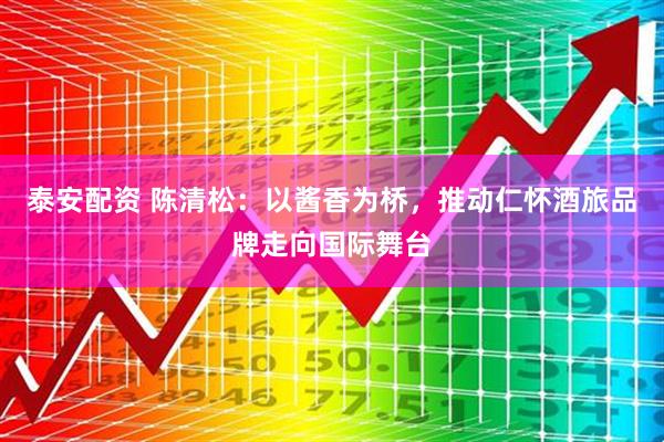 泰安配资 陈清松:以酱香为桥,推动仁怀酒旅品牌走向国际舞台