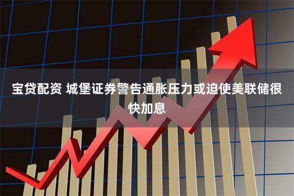 宝贷配资 城堡证券警告通胀压力或迫使美联储很快加息