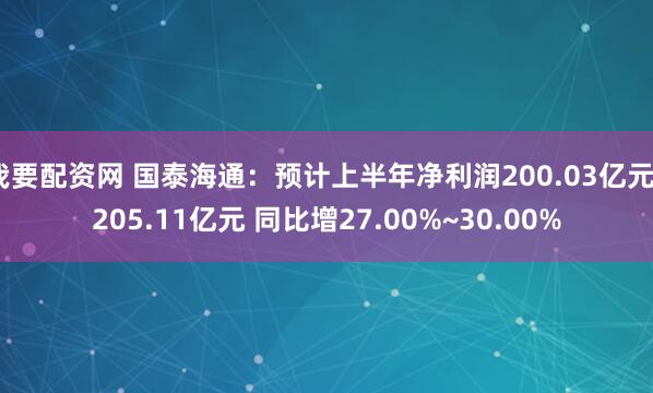 我要配资网 国泰海通：预计上半年净利润200.03亿元~205.11亿元 同比增27.00%~30.00%