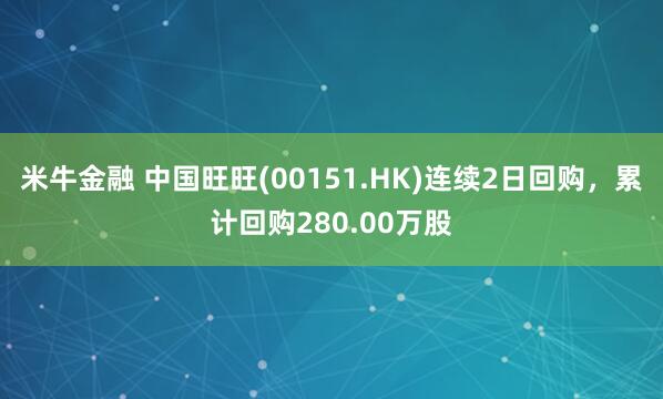 米牛金融 中国旺旺(00151.HK)连续2日回购,累计回购280.00万股