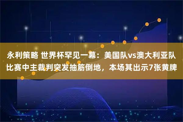 永利策略 世界杯罕见一幕：美国队vs澳大利亚队比赛中主裁判突发抽筋倒地，本场其出示7张黄牌