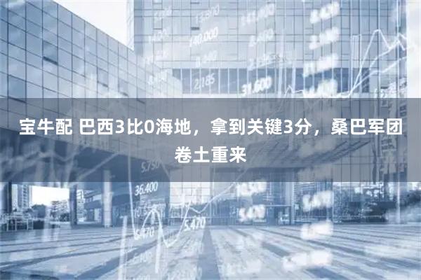 宝牛配 巴西3比0海地，拿到关键3分，桑巴军团卷土重来