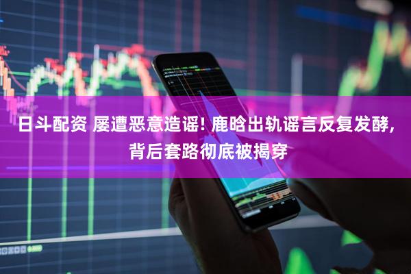 日斗配资 屡遭恶意造谣! 鹿晗出轨谣言反复发酵, 背后套路彻底被揭穿