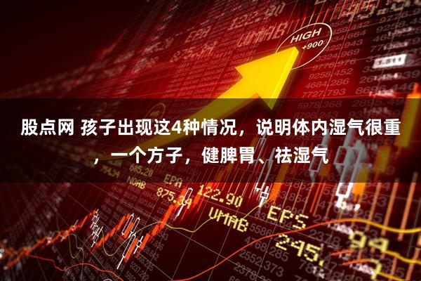 股点网 孩子出现这4种情况，说明体内湿气很重，一个方子，健脾胃、祛湿气