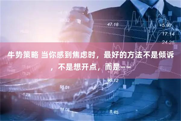 牛势策略 当你感到焦虑时，最好的方法不是倾诉，不是想开点，而是——