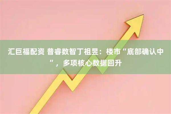 汇巨福配资 普睿数智丁祖昱：楼市“底部确认中”，多项核心数据回升