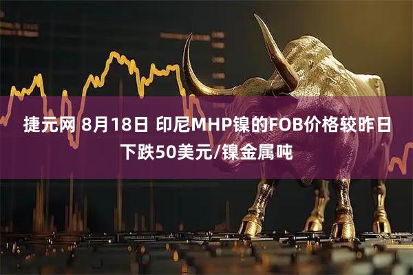 捷元网 8月18日 印尼MHP镍的FOB价格较昨日下跌50美元/镍金属吨