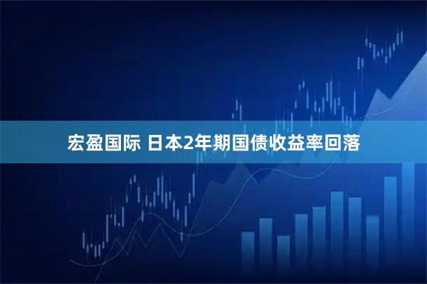 宏盈国际 日本2年期国债收益率回落