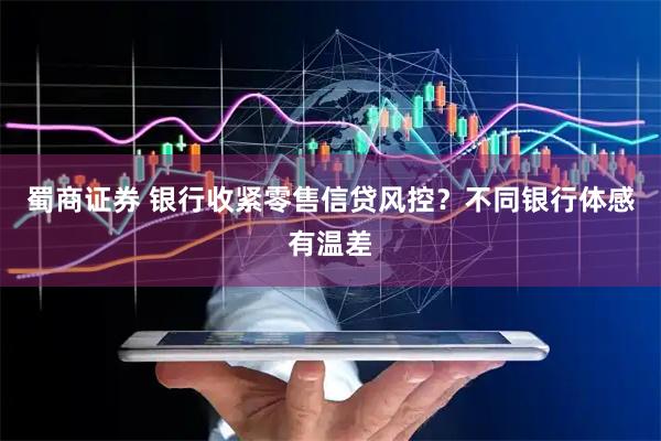 蜀商证券 银行收紧零售信贷风控？不同银行体感有温差